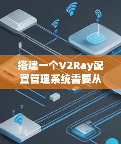搭建一个V2Ray配置管理系统需要从功能模块设计开始，逐步构建，确保每个部分都能满足用户的需求。以下是详细的步骤和建议
