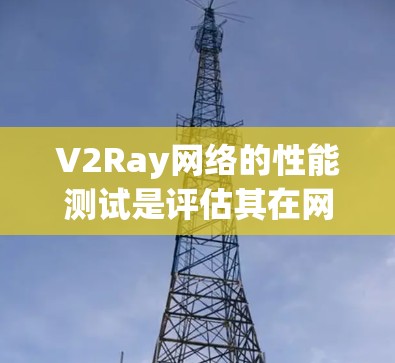 V2Ray网络的性能测试是评估其在网络环境下的可靠性和高效性的重要环节。以下是一个全面的性能测试指南，涵盖了测试的目标、方法、工具、分析和优化建议