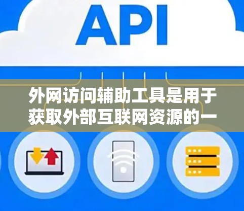 外网访问辅助工具是用于获取外部互联网资源的一系列工具和软件，广泛应用于学术、研究、写作、翻译等领域。以下是一些常用的外网访问辅助工具及其适用场景，帮助您高效获取和利用外部资源