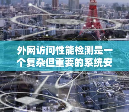 外网访问性能检测是一个复杂但重要的系统安全措施，旨在确保用户在访问外部数据库或文件时能够合法且安全地进行。以下是关于外网访问性能检测的详细总结