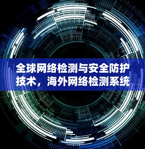 全球网络检测与安全防护技术，海外网络检测系统的发展与应用