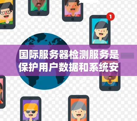 国际服务器检测服务是保护用户数据和系统安全的重要工具。以下是对该服务的详细总结