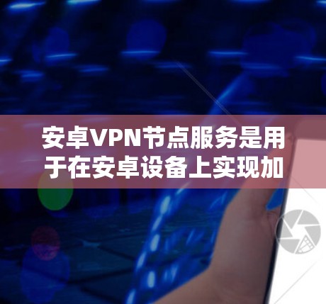 安卓VPN节点服务是用于在安卓设备上实现加密VPN功能的软件或应用程序。以下是对这些服务的详细总结