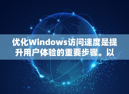 优化Windows访问速度是提升用户体验的重要步骤。以下是一些具体的优化方案