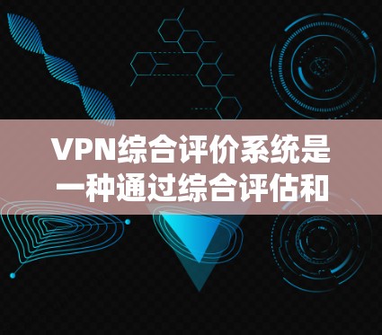 VPN综合评价系统是一种通过综合评估和评分来衡量不同VPN服务质量的方法。它通过多个维度对服务进行评分，以便用户更好地选择适合自己的VPN服务。以下是综合评价系统的主要组成部分和评分维度