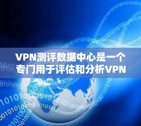 VPN测评数据中心是一个专门用于评估和分析VPN服务质量的平台，旨在帮助用户和开发者了解VPN的优势和潜在问题。以下是该数据中心的详细介绍