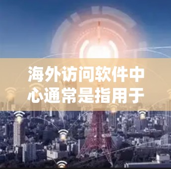 海外访问软件中心通常是指用于管理与外国企业、机构之间的访问控制和安全措施的软件系统。这些软件中心负责确保所有访问行为符合企业的内部规则、数据保护标准以及国际法律法规