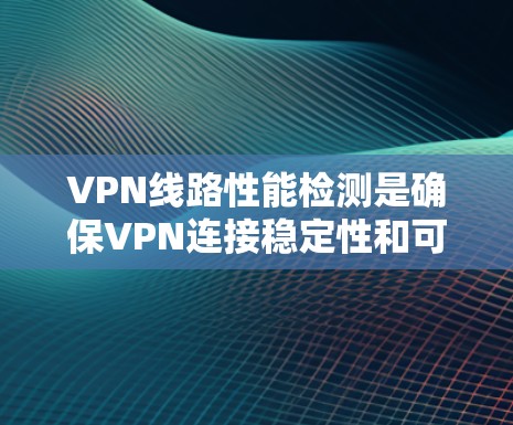VPN线路性能检测是确保VPN连接稳定性和可靠性的重要步骤。以下是一些常见的方法和步骤，帮助您检测和评估VPN线路的性能