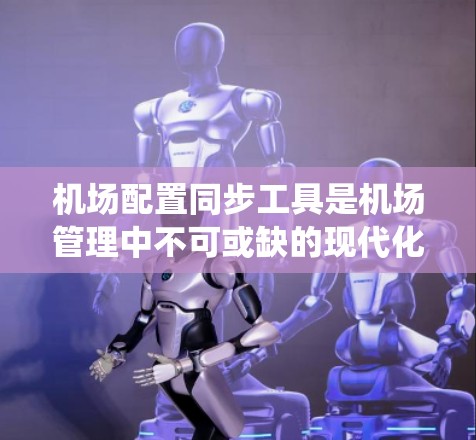 机场配置同步工具是机场管理中不可或缺的现代化手段，能够确保所有设备和信息的统一，优化用户体验，降低错误率。以下是对这些工具的详细分析
