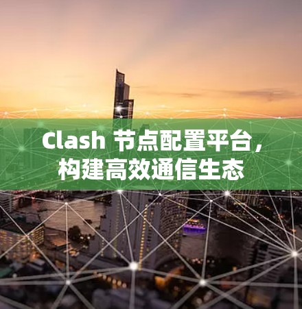 Clash 节点配置平台，构建高效通信生态