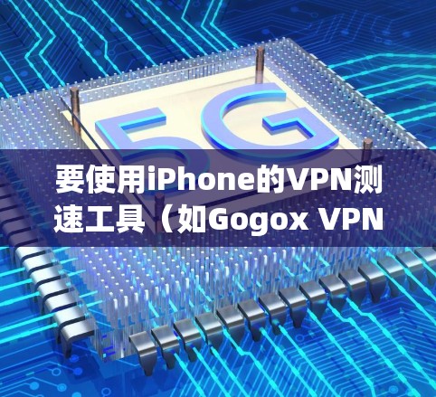 要使用iPhone的VPN测速工具（如Gogox VPN测速工具）来监控网络流量，您可以按照以下步骤进行