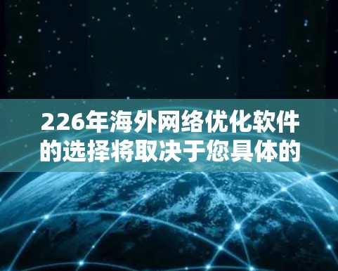 226年海外网络优化软件的选择将取决于您具体的目标和行业需求。以下是一些推荐的工具，涵盖多个行业和需求