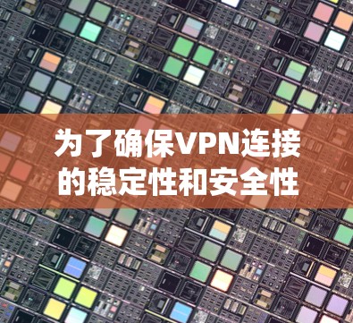 为了确保VPN连接的稳定性和安全性，以下是一个系统化的步骤指南
