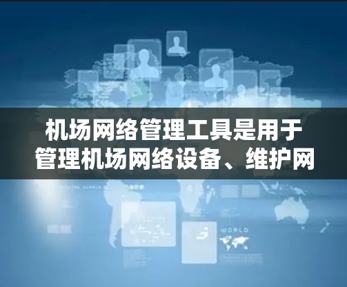 机场网络管理工具是用于管理机场网络设备、维护网络基础设施、进行维护和监控的重要工具。以下是一些常用的机场网络管理工具及其特点