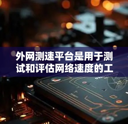 外网测速平台是用于测试和评估网络速度的工具，帮助用户了解网络的实际使用情况。以下是对外网测速平台的详细介绍