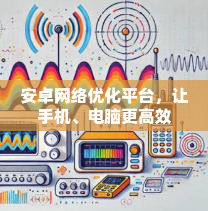 安卓网络优化平台，让手机、电脑更高效