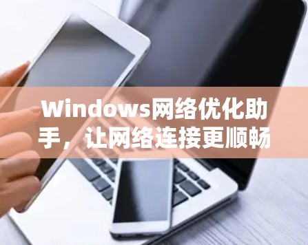 Windows网络优化助手，让网络连接更顺畅与高效