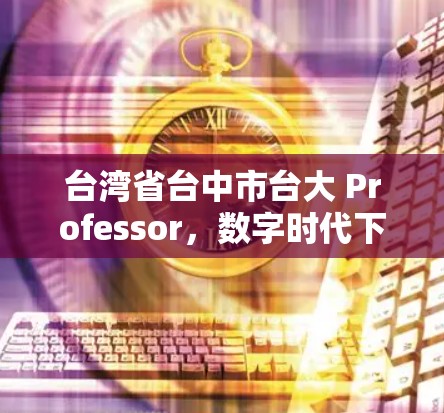 台湾省台中市台大 Professor，数字时代下的教育创新与挑战