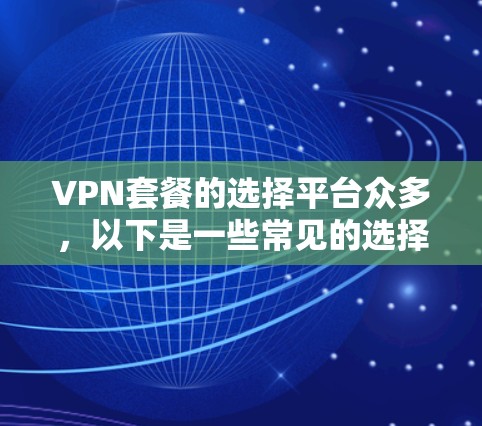 VPN套餐的选择平台众多，以下是一些常见的选择平台和推荐建议，帮助你找到适合自己的VPN套餐
