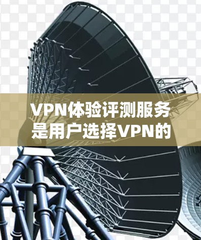 VPN体验评测服务是用户选择VPN的重要参考，综合考虑多个方面可以更全面地评估其用户体验。以下是对VPN体验的综合评价