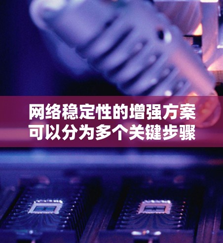 网络稳定性的增强方案可以分为多个关键步骤，每个步骤都旨在解决潜在的问题，确保网络能够高效、可靠地运行。以下是一个逐步的解决方案