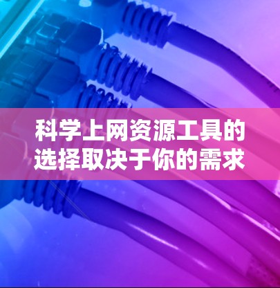 科学上网资源工具的选择取决于你的需求，以下是对不同工具的分类总结