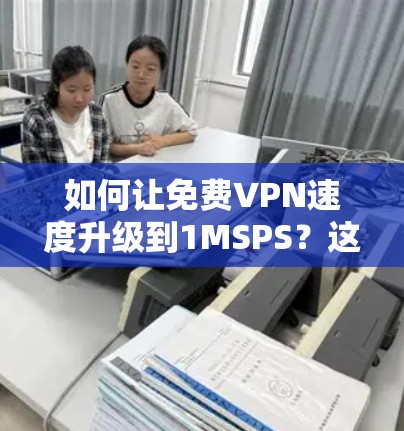 如何让免费VPN速度升级到1MSPS？这些小技巧你必须知道！