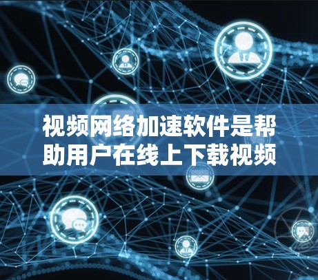 视频网络加速软件是帮助用户在线上下载视频的工具，适用于那些经常在线上下载视频或偶尔需要加速下载的情况。以下是对这些软件的全面分析和建议