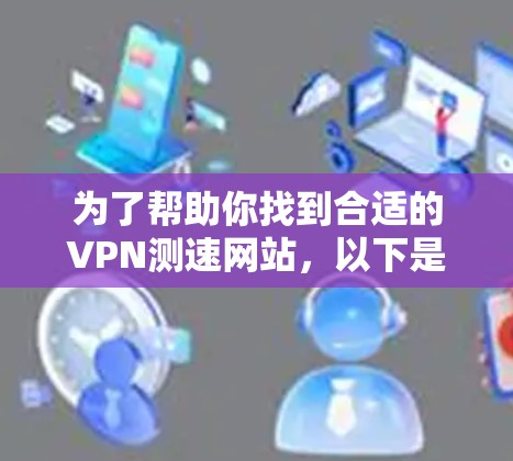 为了帮助你找到合适的VPN测速网站，以下是一份详细的指南，涵盖了关键点和建议