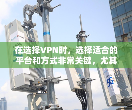 在选择VPN时，选择适合的平台和方式非常关键，尤其是考虑到中国用户的需求和法规。以下是一些推荐的VPN推荐，涵盖国内、国际和开放的选项，帮助您在遵守中国法规的前提下高效访问内容