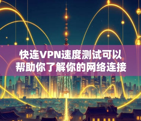 快连VPN速度测试可以帮助你了解你的网络连接速度是否足够快，从而更好地进行VPN使用。以下是测试的主要步骤和结果