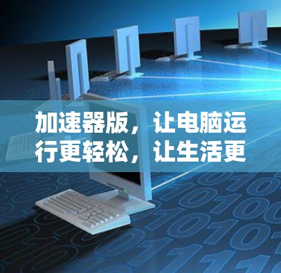 加速器版，让电脑运行更轻松，让生活更高效