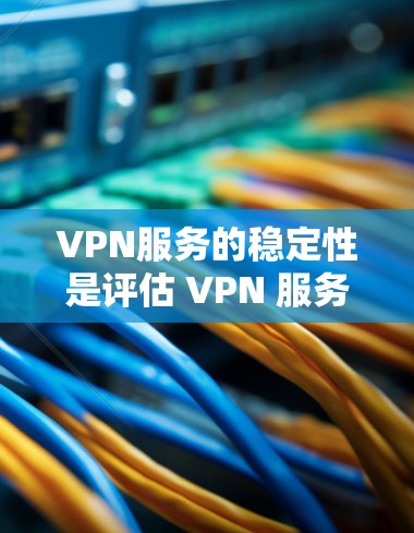 VPN服务的稳定性是评估 VPN 服务质量的重要指标，直接影响用户体验和数据安全。以下是根据 VPN 服务的稳定性进行的比较和总结