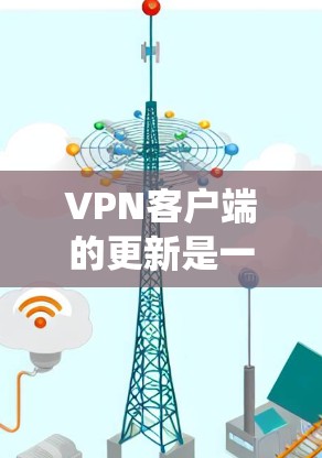 VPN客户端的更新是一个系统且复杂的过程，涉及服务器配置、工具使用、手动更新以及安全措施。以下是一个详细的步骤指南，帮助您系统地理解和执行VPN客户端的更新方法