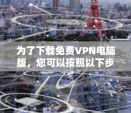 为了下载免费VPN电脑版，您可以按照以下步骤进行操作