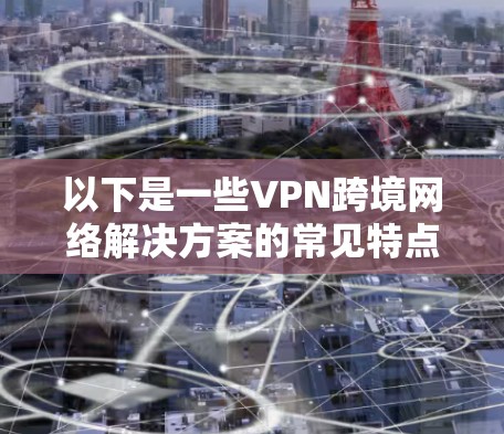 以下是一些VPN跨境网络解决方案的常见特点和建议