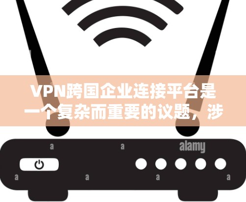 VPN跨国企业连接平台是一个复杂而重要的议题，涉及多个方面，可以从以下几个方面进行总结和分析