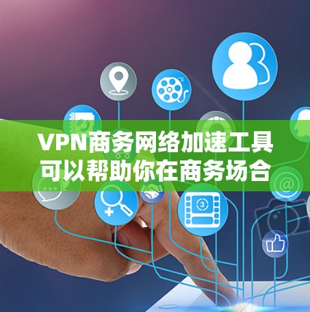 VPN商务网络加速工具可以帮助你在商务场合中高效地使用互联网，尤其是在需要长时间在线的情况下。以下是一些适合商务场景的VPN工具