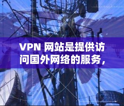 VPN 网站是提供访问国外网络的服务，这些网站通常允许用户通过VPN连接其他国家的网络资源。如果您正在寻找如何安全访问 VPN 网站的方法，以下是一些实用的建议