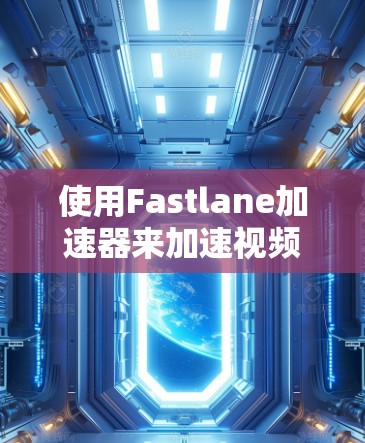 使用Fastlane加速器来加速视频流可以显著提升观看体验，以下是详细的使用教程