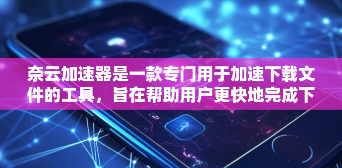 奈云加速器是一款专门用于加速下载文件的工具，旨在帮助用户更快地完成下载过程。以下是对奈云加速器的详细介绍
