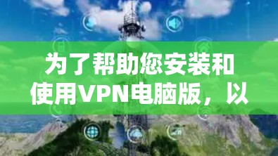 为了帮助您安装和使用VPN电脑版，以下是一些步骤和建议