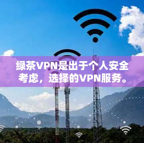 绿茶VPN是出于个人安全考虑，选择的VPN服务。以下是关于绿茶VPN更新的详细指南，涵盖选择、使用和维护