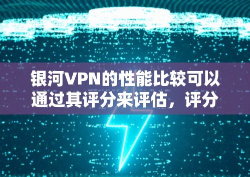 银河VPN的性能比较可以通过其评分来评估，评分从1.到45.不等。评分越高，VPN的表现越好，但评分也可能受到设备、网络条件和使用时间等因素的影响