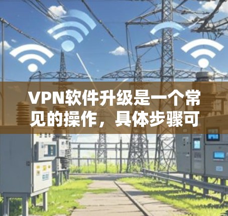 VPN软件升级是一个常见的操作，具体步骤可能因软件而异，但通常包括以下步骤