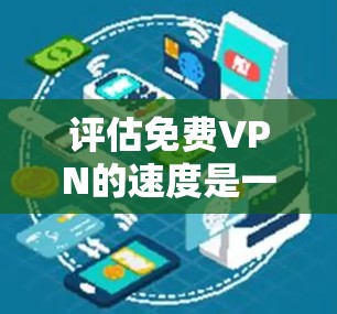 评估免费VPN的速度是一个重要的步骤，但需要谨慎考虑使用场景、安全性和隐私需求。以下是详细的步骤和建议