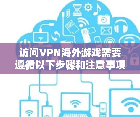 访问VPN海外游戏需要遵循以下步骤和注意事项