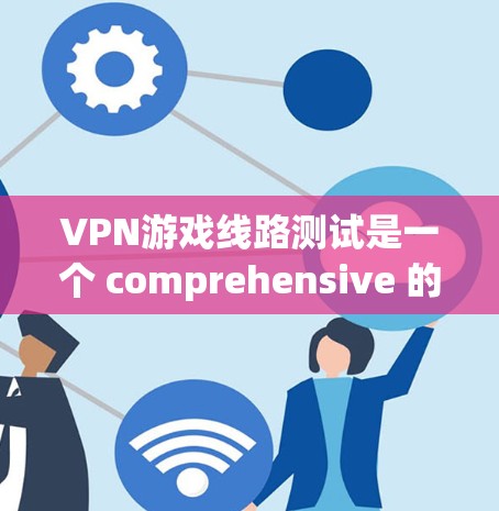 VPN游戏线路测试是一个 comprehensive 的过程，涉及多个层面的技术和安全层面。以下是一个详细且结构化的指南，帮助您全面理解和执行VPN游戏线路测试