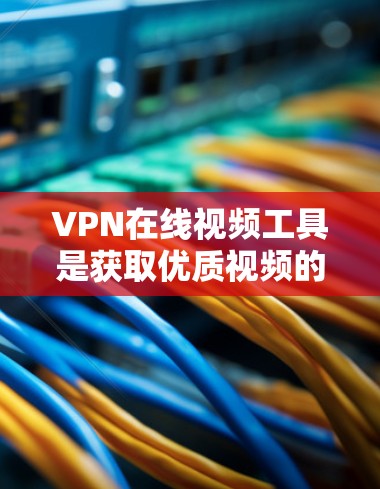 VPN在线视频工具是获取优质视频的便捷方式，但使用时需谨慎，避免上当受骗。以下是一步步的建议