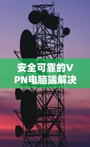 安全可靠的VPN电脑端解决方案，快喵VPN电脑端的创新与实践